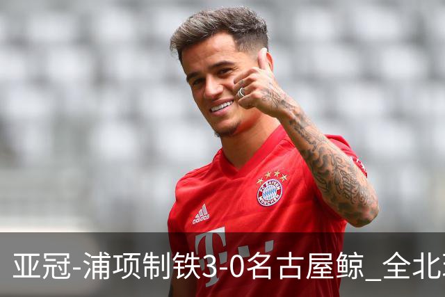 亚冠-浦项制铁3-0名古屋鲸 全北现代2-3蔚山现代