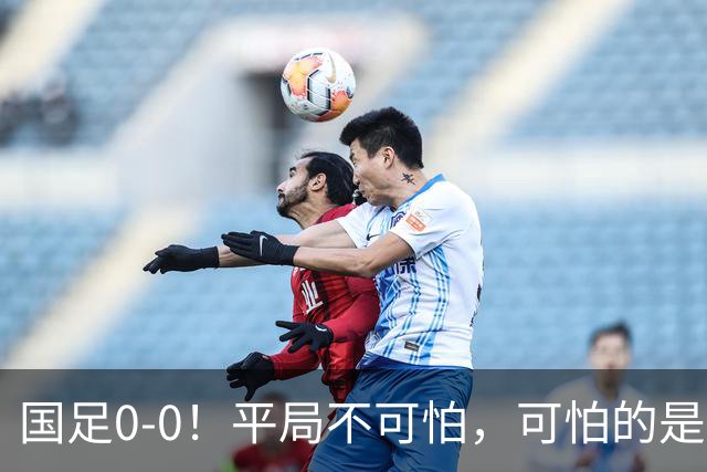 国足0-0！平局不可怕，可怕的是邵佳一赛后这番话，我很满意！