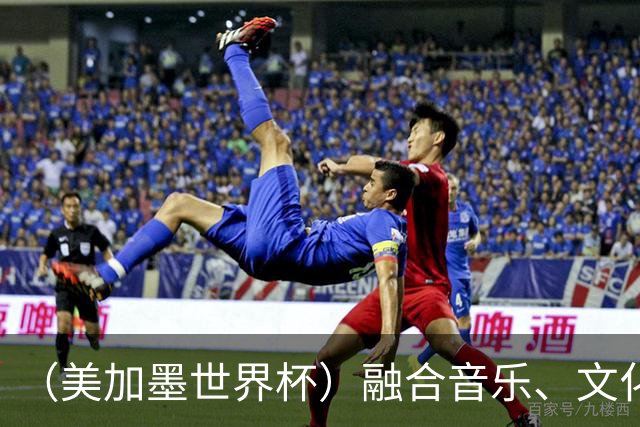（美加墨世界杯）融合音乐、文化和足球 世界杯开幕式亮点足